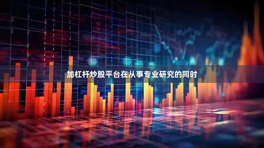 加杠杆炒股平台在从事专业研究的同时