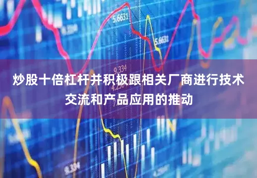 炒股十倍杠杆并积极跟相关厂商进行技术交流和产品应用的推动