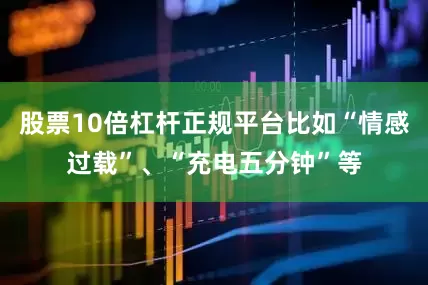 股票10倍杠杆正规平台比如“情感过载”、“充电五分钟”等