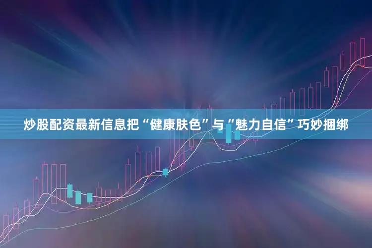 炒股配资最新信息把“健康肤色”与“魅力自信”巧妙捆绑