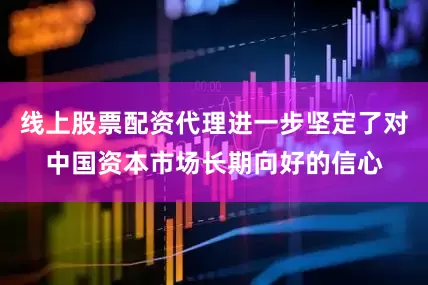 线上股票配资代理进一步坚定了对中国资本市场长期向好的信心