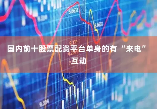国内前十股票配资平台单身的有 “来电” 互动