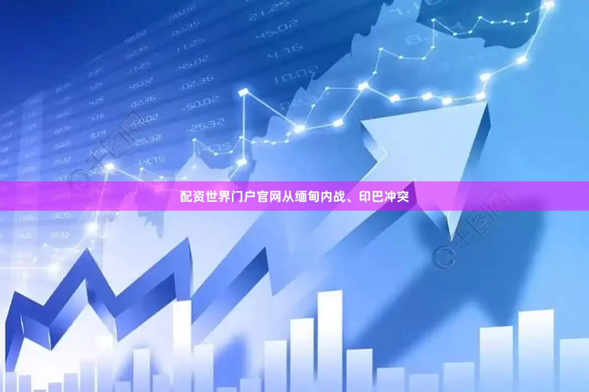 配资世界门户官网从缅甸内战、印巴冲突