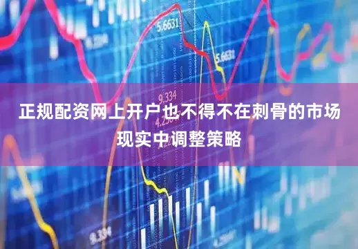 正规配资网上开户也不得不在刺骨的市场现实中调整策略