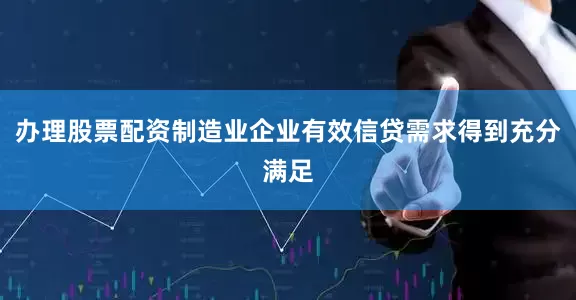 办理股票配资制造业企业有效信贷需求得到充分满足