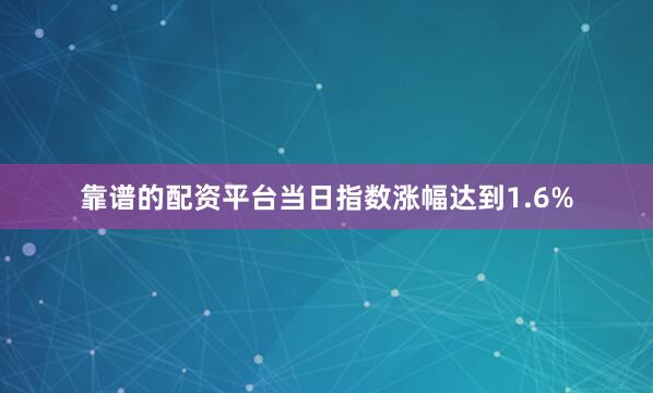 靠谱的配资平台当日指数涨幅达到1.6%