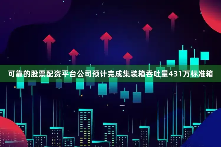 可靠的股票配资平台公司预计完成集装箱吞吐量431万标准箱