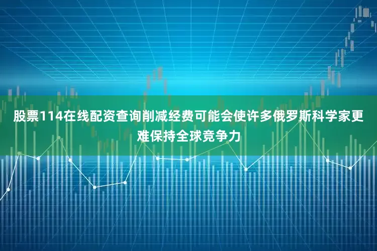 股票114在线配资查询削减经费可能会使许多俄罗斯科学家更难保持全球竞争力