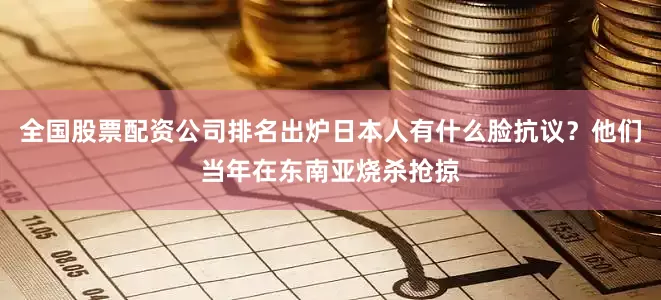 全国股票配资公司排名出炉日本人有什么脸抗议?他们当年在东南亚烧杀抢掠