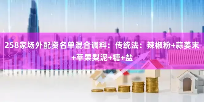 258家场外配资名单混合调料：传统法：辣椒粉+蒜姜末+苹果梨泥+糖+盐