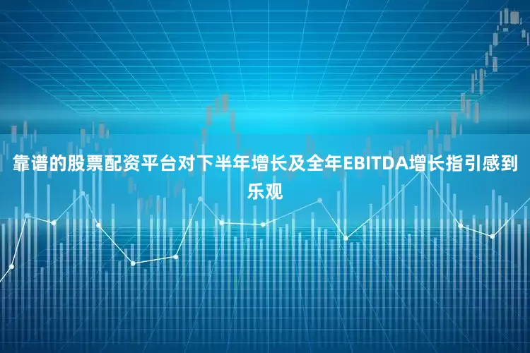靠谱的股票配资平台对下半年增长及全年EBITDA增长指引感到乐观