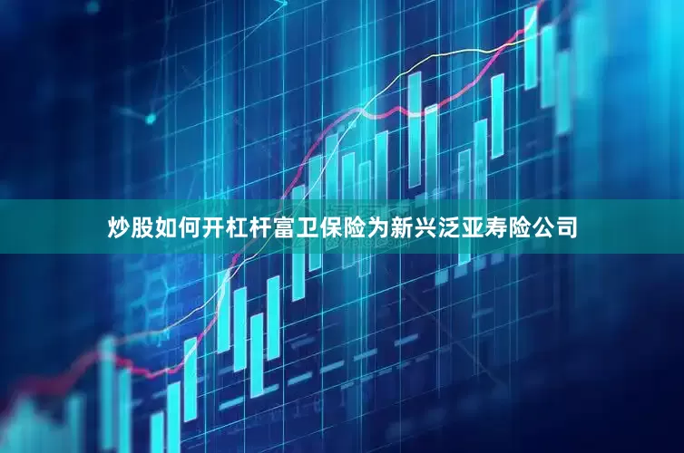 炒股如何开杠杆富卫保险为新兴泛亚寿险公司