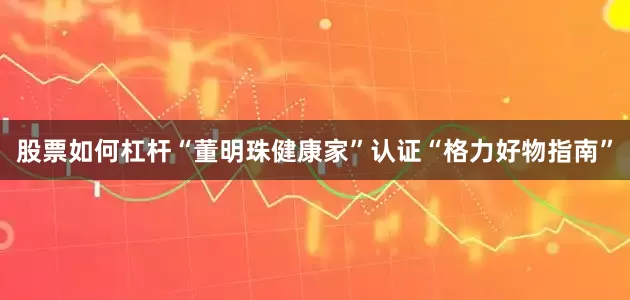 股票如何杠杆“董明珠健康家”认证“格力好物指南”