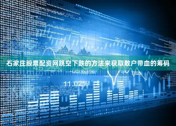 石家庄股票配资网跳空下跌的方法来获取散户带血的筹码