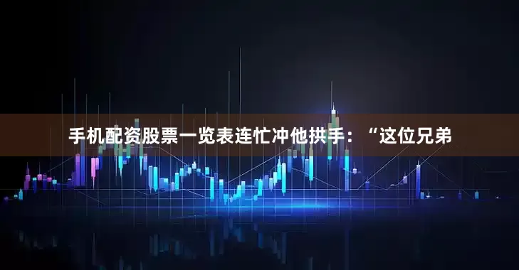 手机配资股票一览表连忙冲他拱手：“这位兄弟
