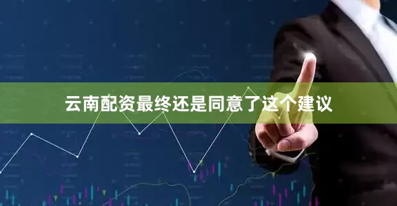 云南配资最终还是同意了这个建议