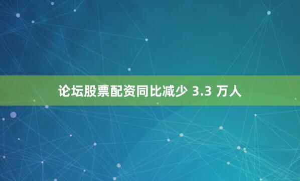论坛股票配资同比减少 3.3 万人
