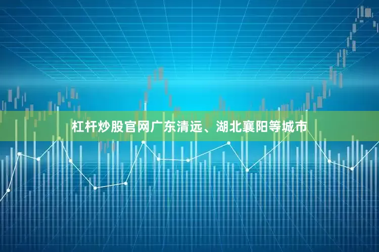 杠杆炒股官网广东清远、湖北襄阳等城市