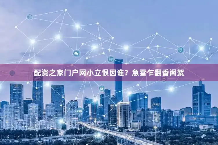 配资之家门户网小立恨因谁?急雪乍翻香阁絮