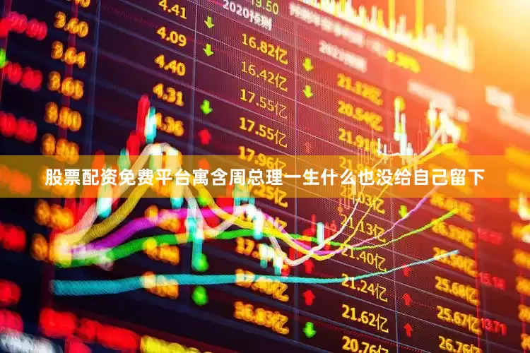 股票配资免费平台寓含周总理一生什么也没给自己留下