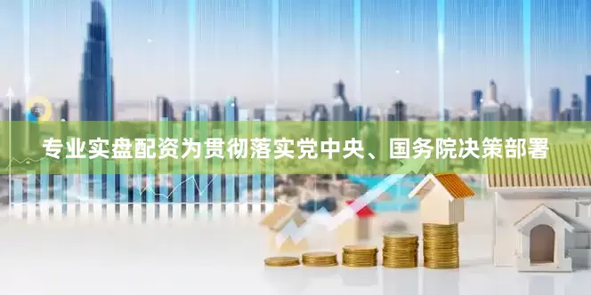专业实盘配资　　为贯彻落实党中央、国务院决策部署