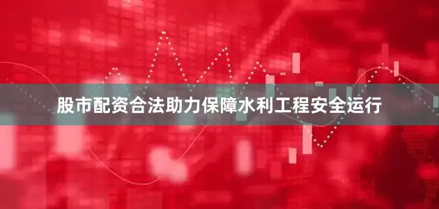 股市配资合法助力保障水利工程安全运行