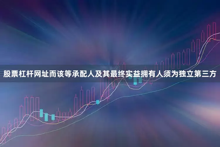 股票杠杆网址而该等承配人及其最终实益拥有人须为独立第三方