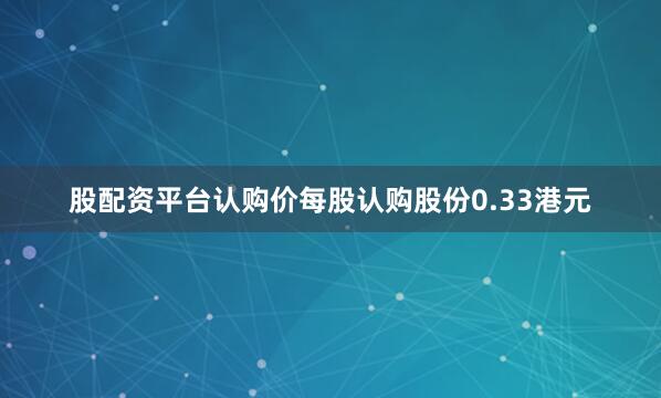 股配资平台认购价每股认购股份0.33港元