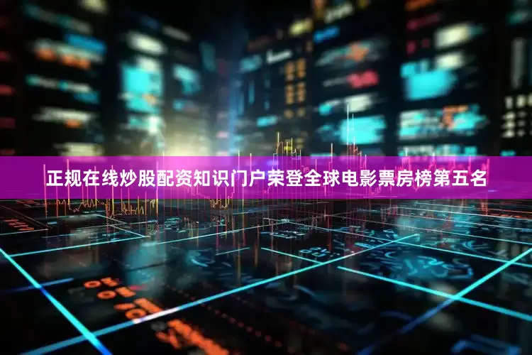 正规在线炒股配资知识门户荣登全球电影票房榜第五名