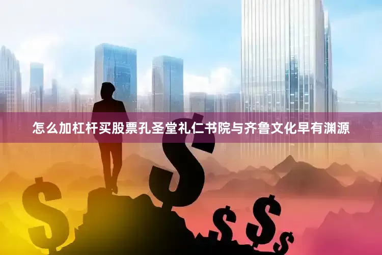 怎么加杠杆买股票孔圣堂礼仁书院与齐鲁文化早有渊源