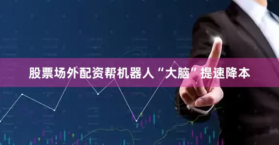 股票场外配资帮机器人“大脑”提速降本