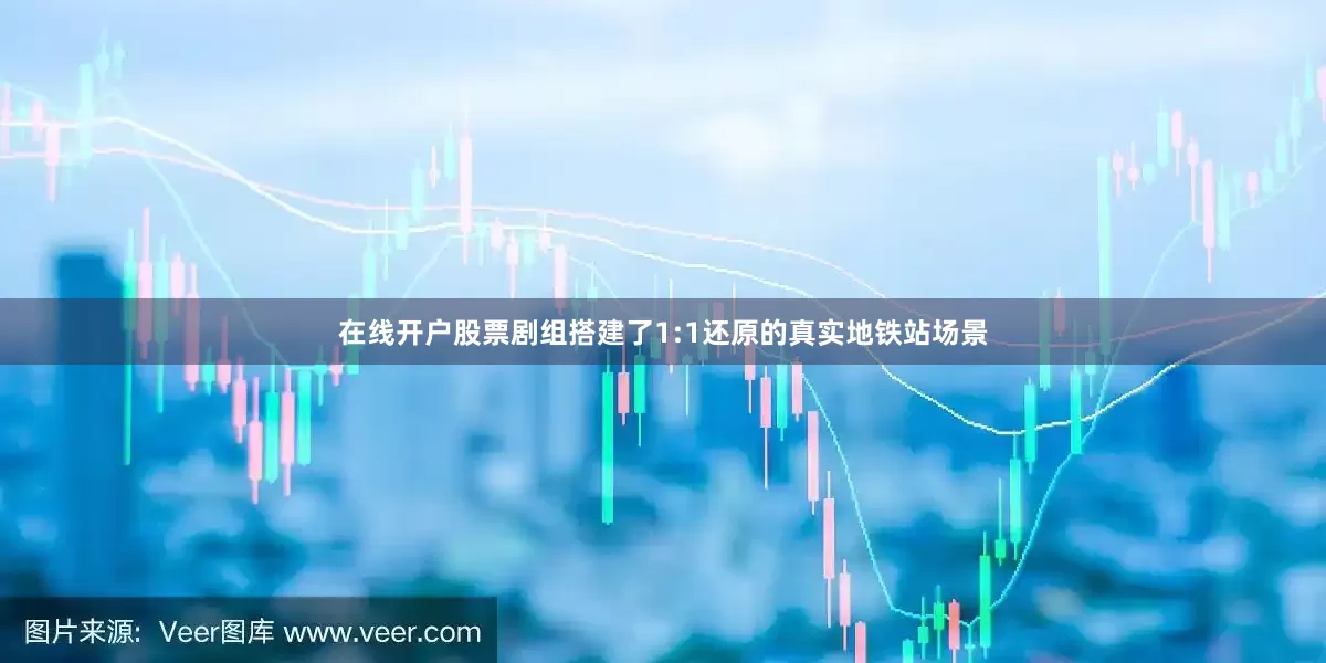 在线开户股票剧组搭建了1:1还原的真实地铁站场景